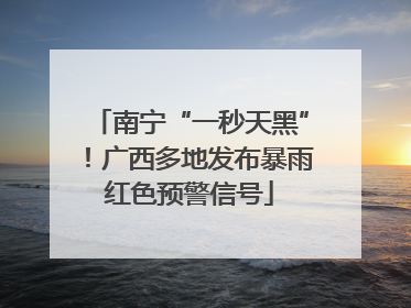 南宁“一秒天黑”！广西多地发布暴雨红色预警信号